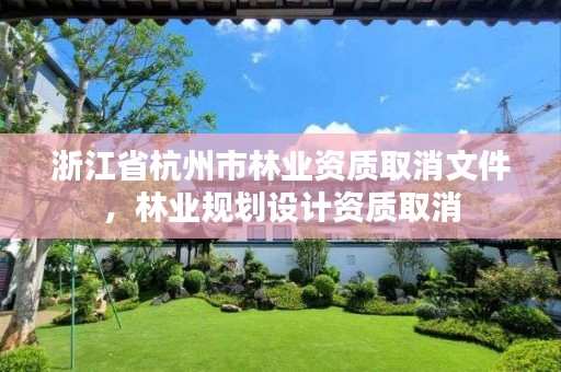 浙江省杭州市林业资质取消文件,林业规划设计资质取消