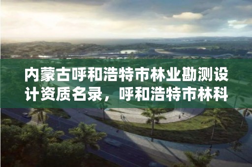 内蒙古呼和浩特市林业勘测设计资质名录,呼和浩特市林科院