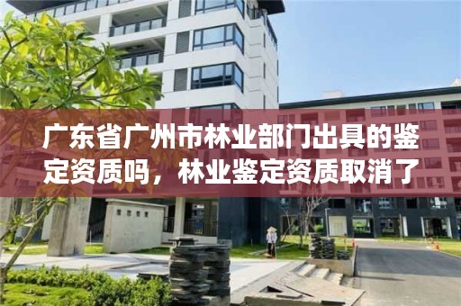广东省广州市林业部门出具的鉴定资质吗,林业鉴定资质取消了吗