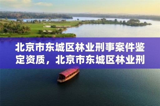 北京市东城区林业刑事案件鉴定资质,北京市东城区林业刑事案件鉴定资质查询