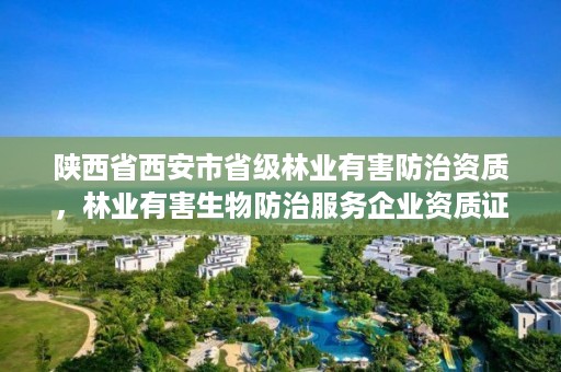 陕西省西安市省级林业有害防治资质,林业有害生物防治服务企业资质证书