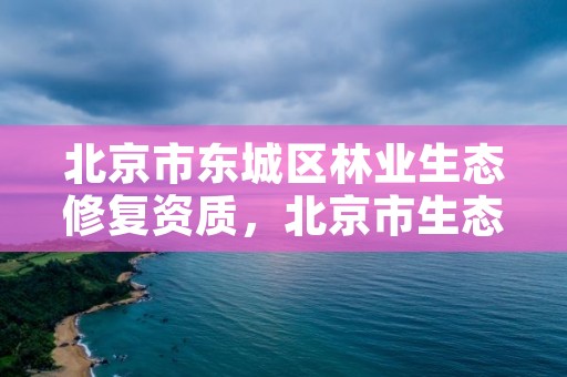 北京市东城区林业生态修复资质,北京市生态林补偿最新标准及政策