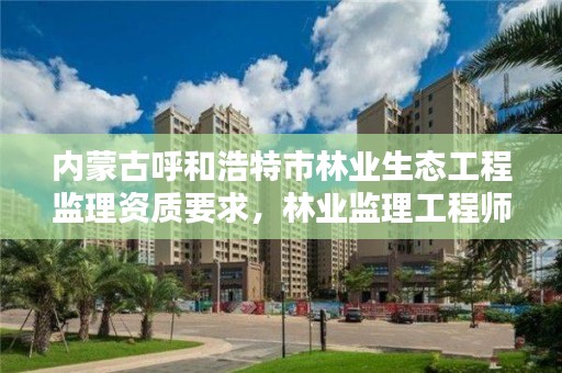 内蒙古呼和浩特市林业生态工程监理资质要求,林业监理工程师报考条件