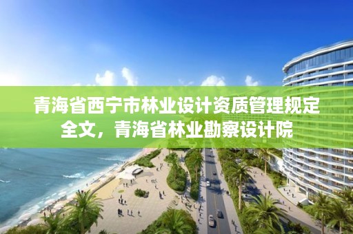 青海省西宁市林业设计资质管理规定全文，青海省林业勘察设计院