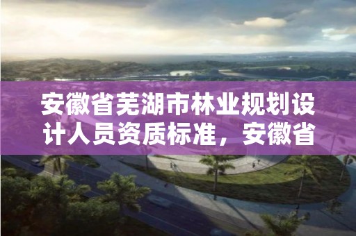 安徽省芜湖市林业规划设计人员资质标准,安徽省芜湖市林业规划设计人员资质标准是多少
