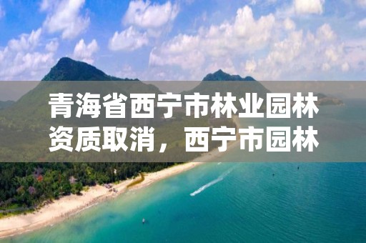 青海省西宁市林业园林资质取消，西宁市园林绿化投资有限公司