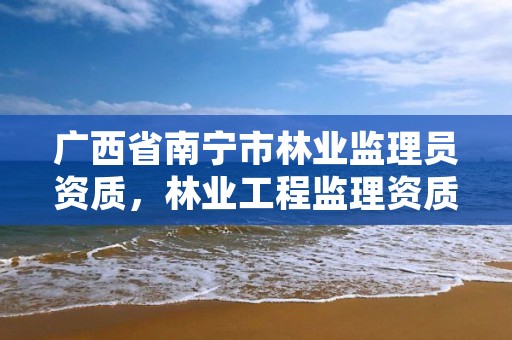 广西省南宁市林业监理员资质,林业工程监理资质证书