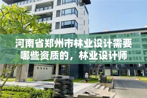 河南省郑州市林业设计需要哪些资质的,林业设计师