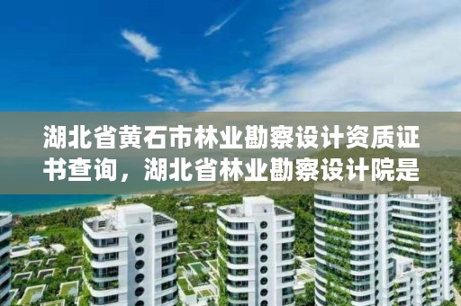 湖北省黄石市林业勘察设计资质证书查询，湖北省林业勘察设计院是个好单位吗