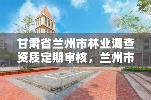 甘肃省兰州市林业调查资质定期审核,兰州市林业工程质量服务站