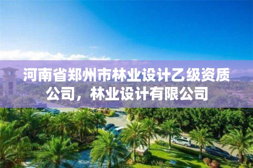 河南省郑州市林业设计乙级资质公司,林业设计有限公司