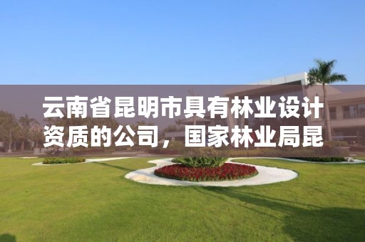 云南省昆明市具有林业设计资质的公司,国家林业局昆明设计研究院