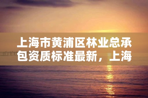 上海市黄浦区林业总承包资质标准最新,上海林业有限公司