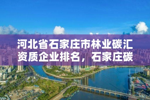 河北省石家庄市林业碳汇资质企业排名，石家庄碳源厂家