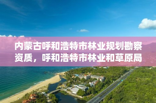 内蒙古呼和浩特市林业规划勘察资质,呼和浩特市林业和草原局官网