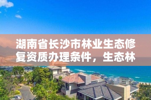 湖南省长沙市林业生态修复资质办理条件,生态林修复项目实施的必要性