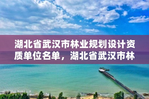 湖北省武汉市林业规划设计资质单位名单，湖北省武汉市林业规划设计资质单位名单查询
