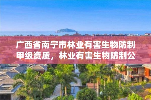 广西省南宁市林业有害生物防制甲级资质,林业有害生物防制公司资质