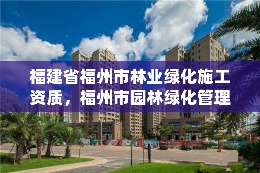 福建省福州市林业绿化施工资质,福州市园林绿化管理办法