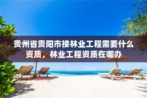 贵州省贵阳市接林业工程需要什么资质，林业工程资质在哪办