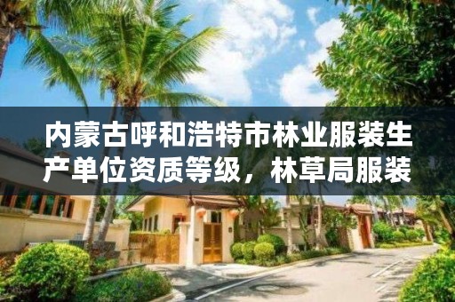 内蒙古呼和浩特市林业服装生产单位资质等级,林草局服装