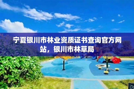 宁夏银川市林业资质证书查询官方网站,银川市林草局