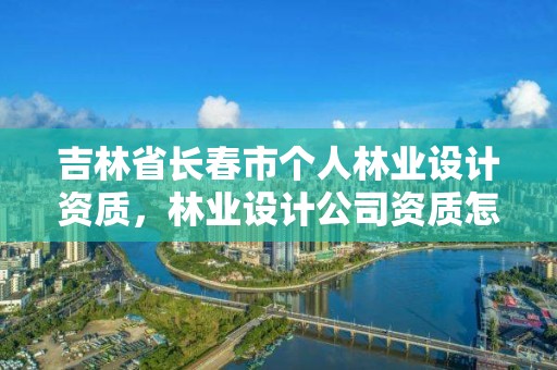 吉林省长春市个人林业设计资质,林业设计公司资质怎么办