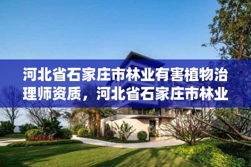 河北省石家庄市林业有害植物治理师资质，河北省石家庄市林业有害植物治理师资质公示
