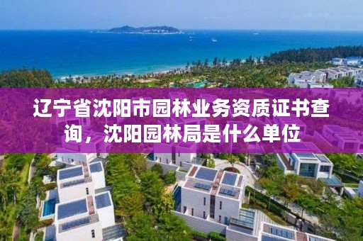 辽宁省沈阳市园林业务资质证书查询,沈阳园林局是什么单位