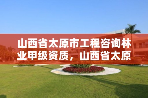 山西省太原市工程咨询林业甲级资质,山西省太原市工程咨询林业甲级资质公司名单