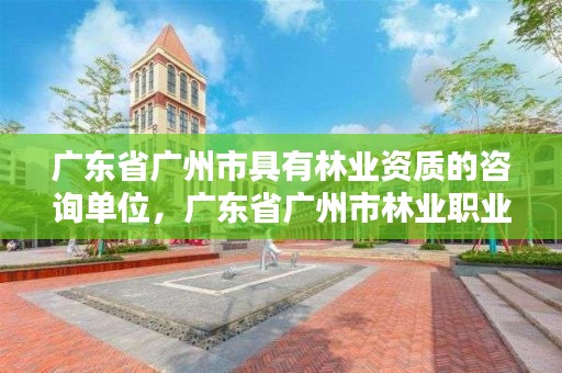 广东省广州市具有林业资质的咨询单位,广东省广州市林业职业技术学院
