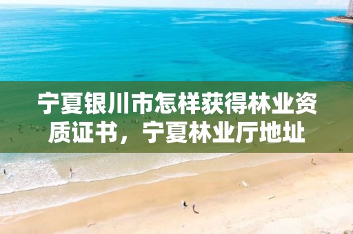 宁夏银川市怎样获得林业资质证书,宁夏林业厅地址