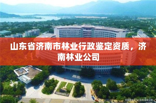 山东省济南市林业行政鉴定资质,济南林业公司