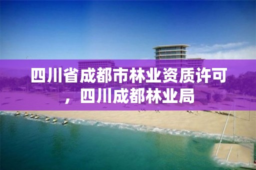 四川省成都市林业资质许可,四川成都林业局