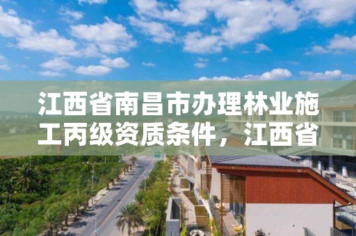 江西省南昌市办理林业施工丙级资质条件,江西省林业局项目办