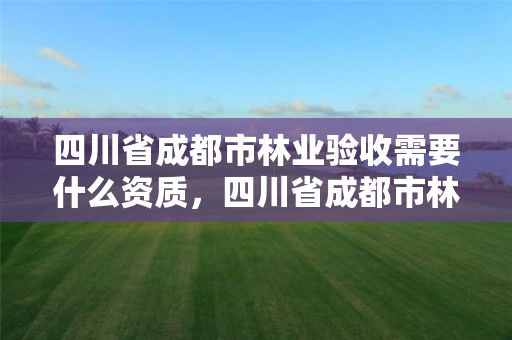 四川省成都市林业验收需要什么资质,四川省成都市林业验收需要什么资质呢