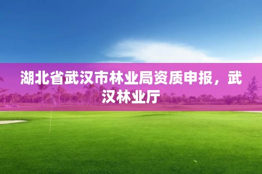 湖北省武汉市林业局资质申报，武汉林业厅