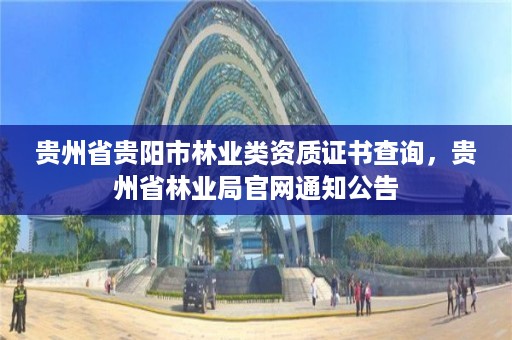 贵州省贵阳市林业类资质证书查询,贵州省林业局官网通知公告
