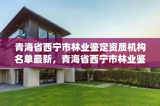 青海省西宁市林业鉴定资质机构名单最新，青海省西宁市林业鉴定资质机构名单最新