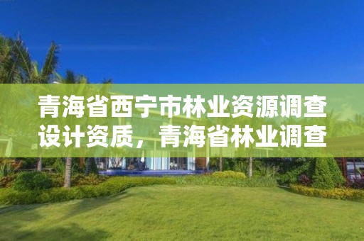 青海省西宁市林业资源调查设计资质，青海省林业调查规划院