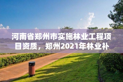 河南省郑州市实施林业工程项目资质,郑州2021年林业补贴政策