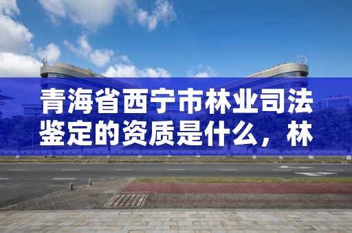 青海省西宁市林业司法鉴定的资质是什么，林业司法鉴定人员资质