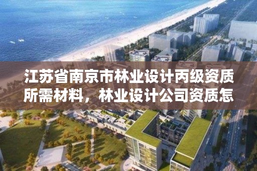 江苏省南京市林业设计丙级资质所需材料,林业设计公司资质怎么办