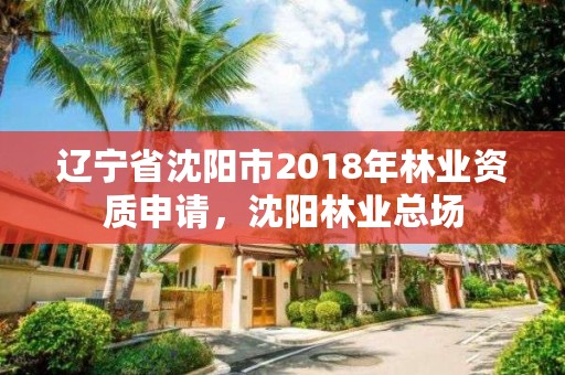 辽宁省沈阳市2018年林业资质申请,沈阳林业总场
