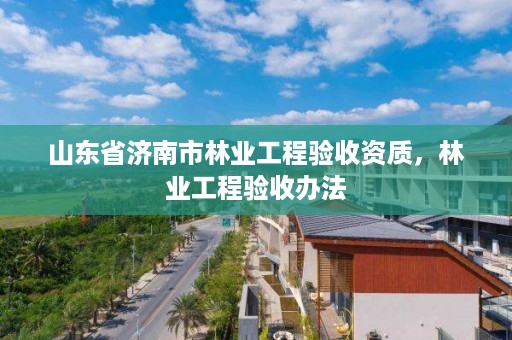 山东省济南市林业工程验收资质,林业工程验收办法