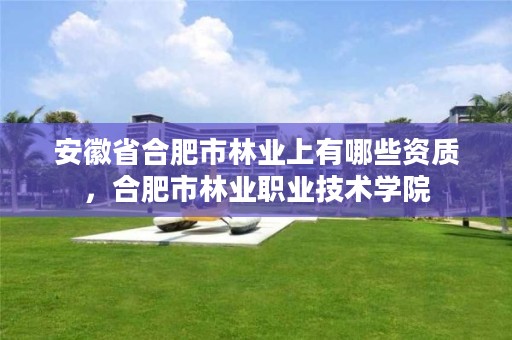 安徽省合肥市林业上有哪些资质,合肥市林业职业技术学院