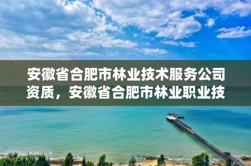安徽省合肥市林业技术服务公司资质,安徽省合肥市林业职业技术学校