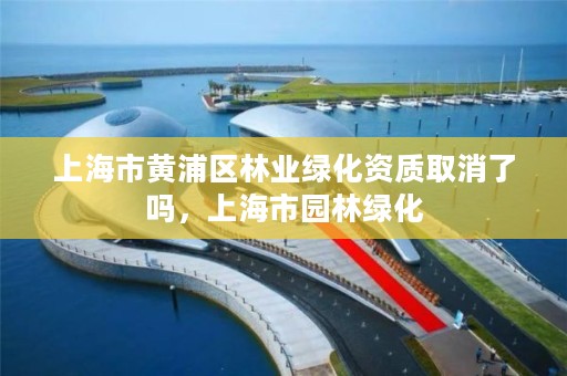 上海市黄浦区林业绿化资质取消了吗,上海市园林绿化