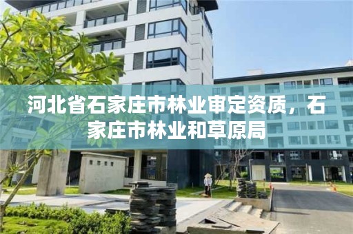 河北省石家庄市林业审定资质，石家庄市林业和草原局