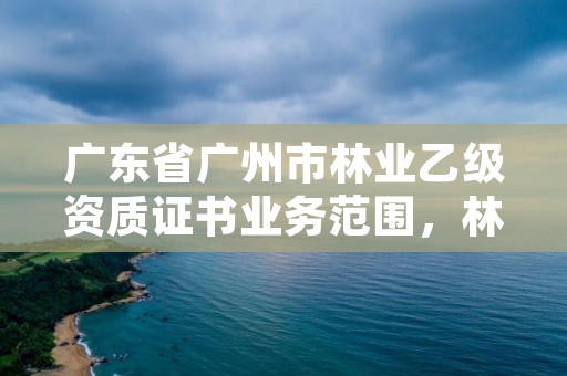 广东省广州市林业乙级资质证书业务范围,林业调查乙级资质证书